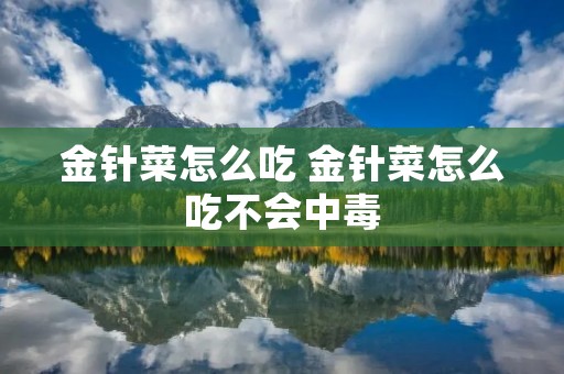 金针菜怎么吃 金针菜怎么吃不会中毒 金针菜怎么吃 金针菜怎么吃不会中毒