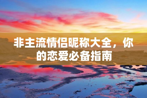 非主流情侣昵称大全,你的恋爱必备指南