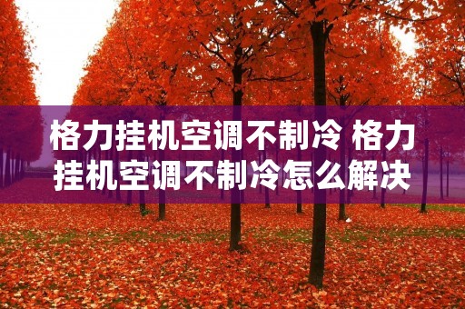 格力挂机空调不制冷 格力挂机空调不制冷怎么解决
