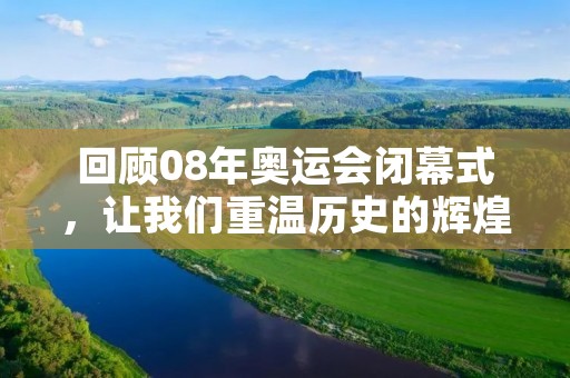 回顾08年奥运会闭幕式，让我们重温历史的辉煌