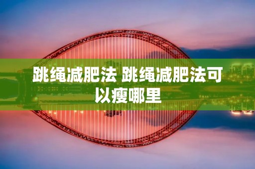 跳绳减肥法 跳绳减肥法可以瘦哪里 跳绳减肥法 跳绳减肥法可以瘦哪里