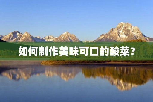 如何制作美味可口的酸菜? 如何制作美味可口的酸菜?