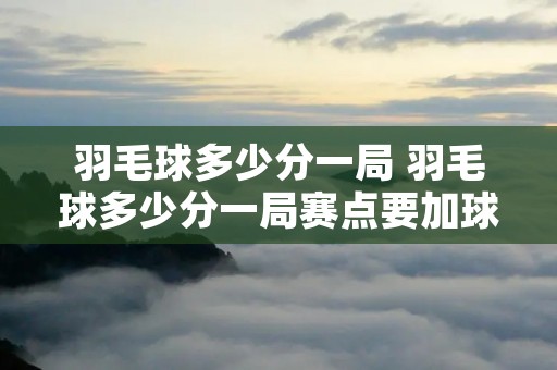 羽毛球多少分一局 羽毛球多少分一局赛点要加球吗