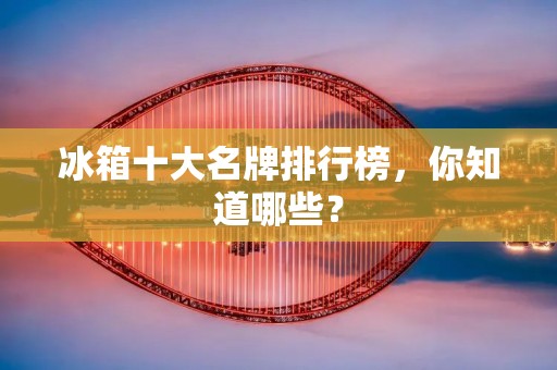 冰箱十大名牌排行榜,你知道哪些? 冰箱十大名牌排行榜,你知道哪些?