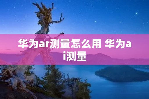 华为ar测量怎么用 华为ai测量 华为ar测量怎么用 华为ai测量