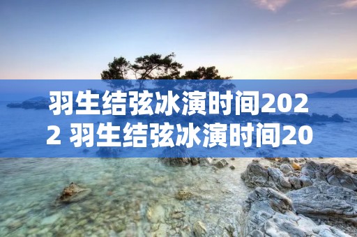 羽生结弦冰演时间2022 羽生结弦冰演时间2022名古屋 羽生结弦冰演时间2022 羽生结弦冰演时间2022名古屋