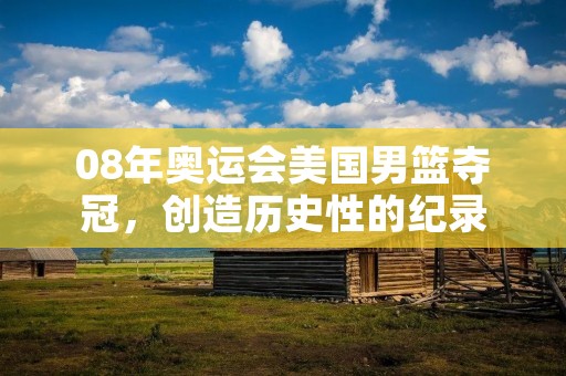 08年奥运会美国男篮夺冠,创造历史性的纪录 08年奥运会美国男篮夺冠,创造历史性的纪录