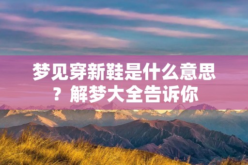梦见穿新鞋是什么意思？解梦大全告诉你