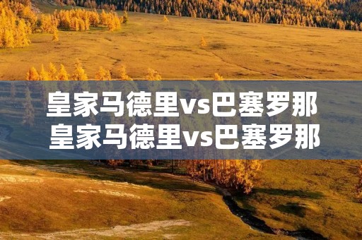 皇家马德里vs巴塞罗那 皇家马德里vs巴塞罗那现场直播