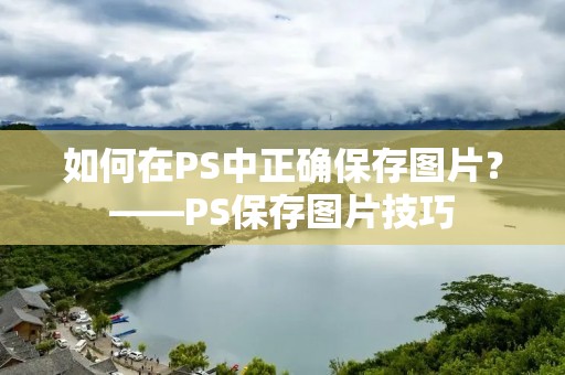如何在PS中正确保存图片?——PS保存图片技巧 如何在PS中正确保存图片?——PS保存图片技巧