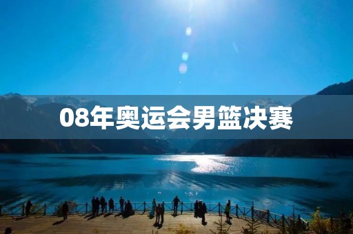 08年奥运会男篮决赛：中国男篮输给美国，无缘金牌