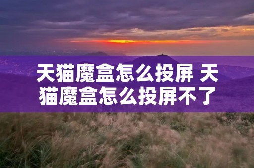 天猫魔盒怎么投屏 天猫魔盒怎么投屏不了 天猫魔盒怎么投屏 天猫魔盒怎么投屏不了