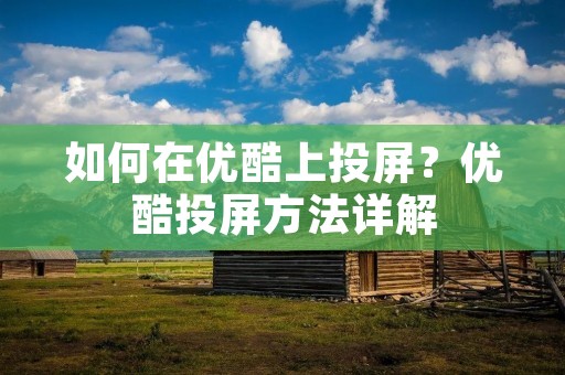 如何在优酷上投屏?优酷投屏方法详解 如何在优酷上投屏?优酷投屏方法详解