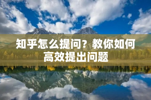 知乎怎么提问?教你如何高效提出问题 知乎怎么提问?教你如何高效提出问题