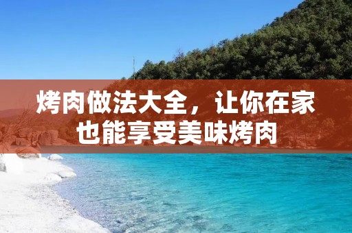 烤肉做法大全,让你在家也能享受美味烤肉 烤肉做法大全,让你在家也能享受美味烤肉