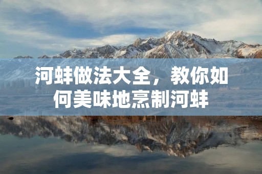 河蚌做法大全，教你如何美味地烹制河蚌