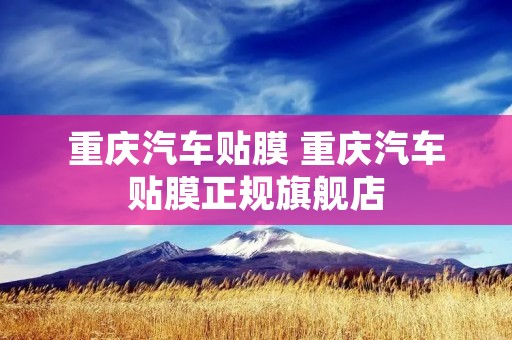 重庆汽车贴膜 重庆汽车贴膜正规旗舰店