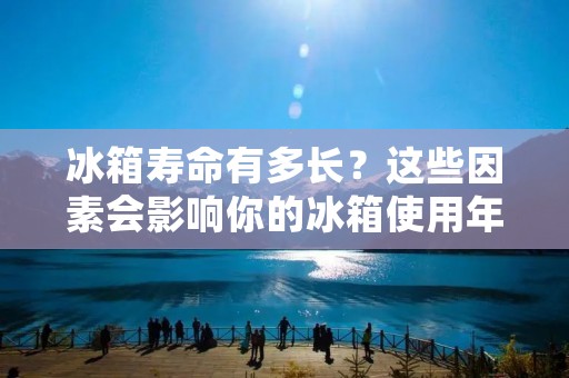 冰箱寿命有多长?这些因素会影响你的冰箱使用年限 冰箱寿命有多长?这些因素会影响你的冰箱使用年限