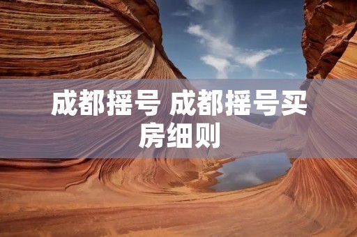 成都摇号 成都摇号买房细则