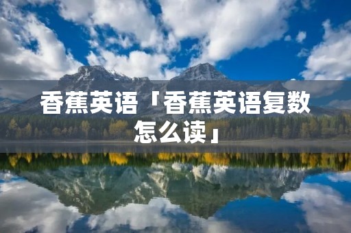 香蕉英语「香蕉英语复数怎么读」 香蕉英语「香蕉英语复数怎么读」