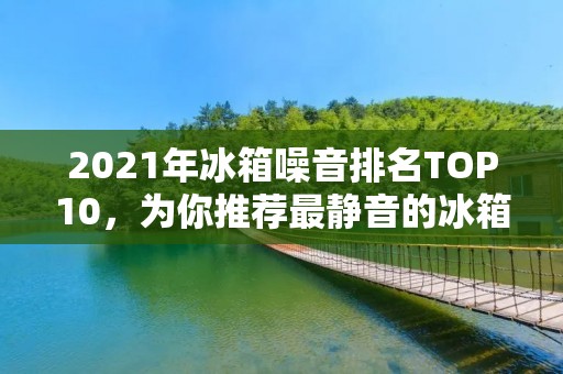 2021年冰箱噪音排名TOP10，为你推荐最静音的冰箱品牌！
