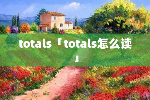 totals「totals怎么读」 totals「totals怎么读」