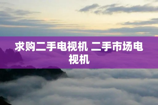 求购二手电视机 二手市场电视机