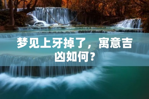 梦见上牙掉了，寓意吉凶如何？