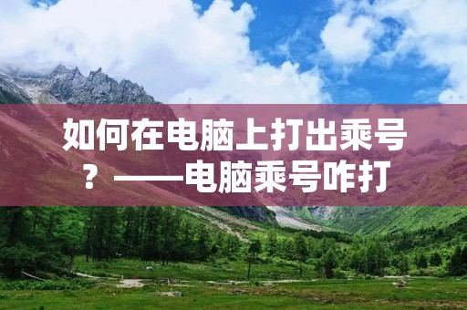 如何在电脑上打出乘号?——电脑乘号咋打 如何在电脑上打出乘号?——电脑乘号咋打