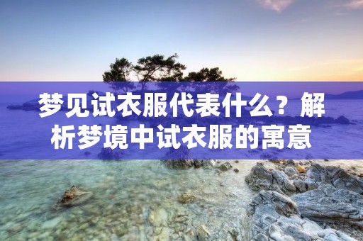 梦见试衣服代表什么?解析梦境中试衣服的寓意 梦见试衣服代表什么?解析梦境中试衣服的寓意