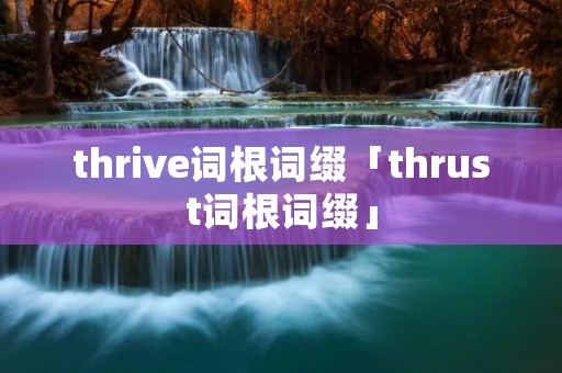 thrive词根词缀「thrust词根词缀」 thrive词根词缀「thrust词根词缀」