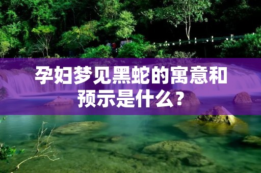 孕妇梦见黑蛇的寓意和预示是什么？