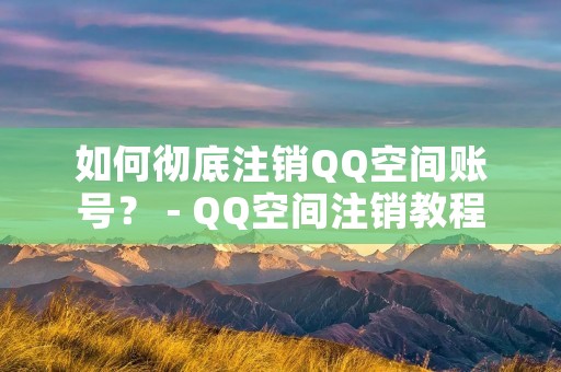 如何彻底注销QQ空间账号？ - QQ空间注销教程