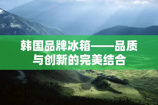 韩国品牌冰箱——品质与创新的完美结合