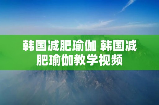 韩国减肥瑜伽 韩国减肥瑜伽教学视频 韩国减肥瑜伽 韩国减肥瑜伽教学视频