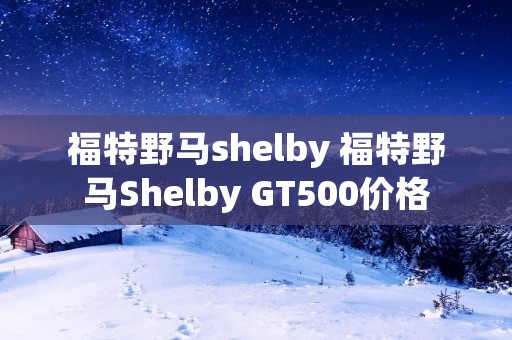 福特野马shelby 福特野马Shelby GT500价格 福特野马shelby 福特野马Shelby GT500价格