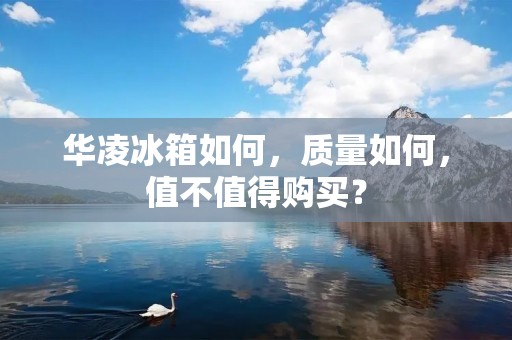 华凌冰箱如何，质量如何，值不值得购买？