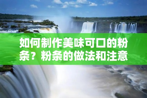 如何制作美味可口的粉条?粉条的做法和注意事项 如何制作美味可口的粉条?粉条的做法和注意事项