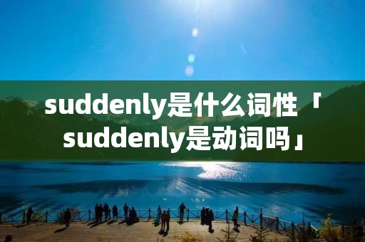 suddenly是什么词性「suddenly是动词吗」 suddenly是什么词性「suddenly是动词吗」