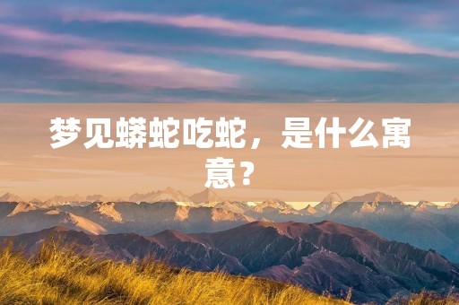 梦见蟒蛇吃蛇，是什么寓意？