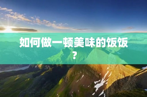 如何做一顿美味的饭饭? 如何做一顿美味的饭饭?