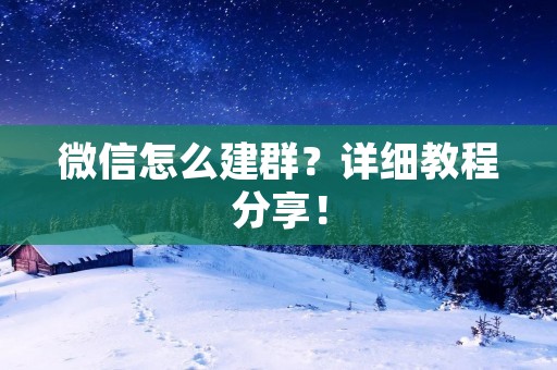 微信怎么建群?详细教程分享! 微信怎么建群?详细教程分享!