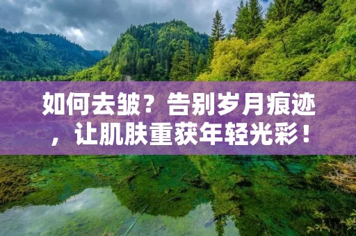 如何去皱?告别岁月痕迹,让肌肤重获年轻光彩! 如何去皱?告别岁月痕迹,让肌肤重获年轻光彩!