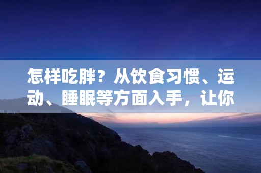 怎样吃胖?从饮食习惯、运动、睡眠等方面入手,让你轻松增重 怎样吃胖?从饮食习惯、运动、睡眠等方面入手,让你轻松增重
