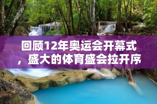 回顾12年奥运会开幕式,盛大的体育盛会拉开序幕 回顾12年奥运会开幕式,盛大的体育盛会拉开序幕