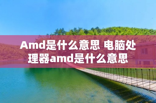 Amd是什么意思 电脑处理器amd是什么意思 Amd是什么意思 电脑处理器amd是什么意思