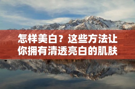 怎样美白?这些方法让你拥有清透亮白的肌肤 怎样美白?这些方法让你拥有清透亮白的肌肤