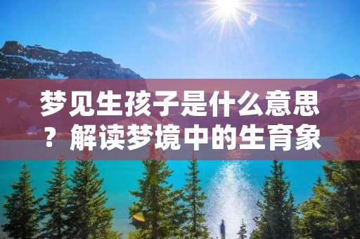 梦见生孩子是什么意思？解读梦境中的生育象征