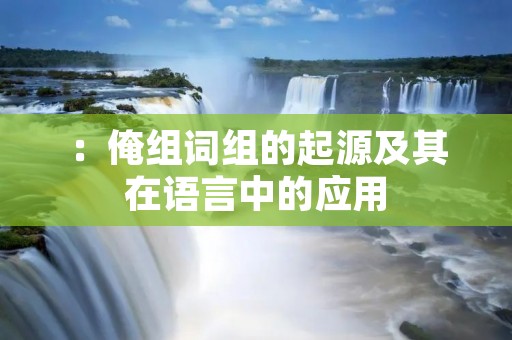:俺组词组的起源及其在语言中的应用 :俺组词组的起源及其在语言中的应用