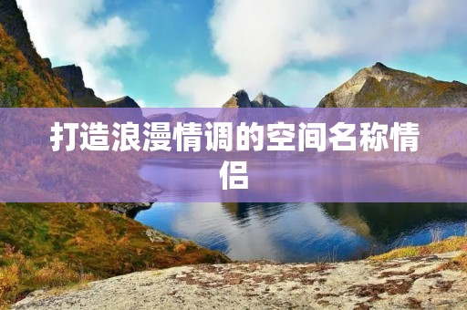 打造浪漫情调的空间名称情侣